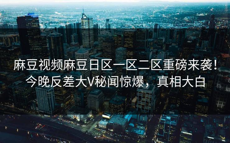 麻豆视频麻豆日区一区二区重磅来袭！今晚反差大V秘闻惊爆，真相大白