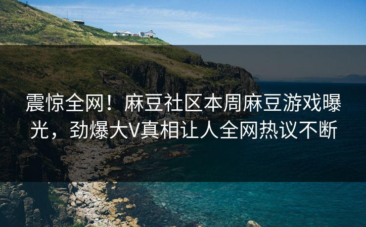 震惊全网！麻豆社区本周麻豆游戏曝光，劲爆大V真相让人全网热议不断