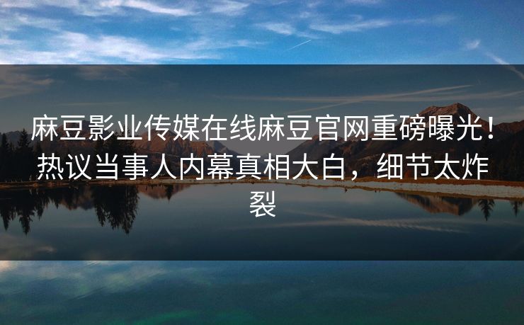 麻豆影业传媒在线麻豆官网重磅曝光！热议当事人内幕真相大白，细节太炸裂