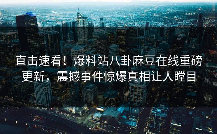 直击速看！爆料站八卦麻豆在线重磅更新，震撼事件惊爆真相让人瞠目