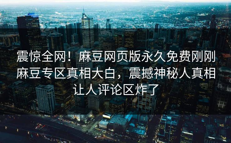 震惊全网！麻豆网页版永久免费刚刚麻豆专区真相大白，震撼神秘人真相让人评论区炸了