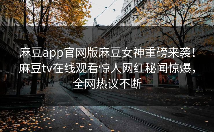 麻豆app官网版麻豆女神重磅来袭！麻豆tv在线观看惊人网红秘闻惊爆，全网热议不断