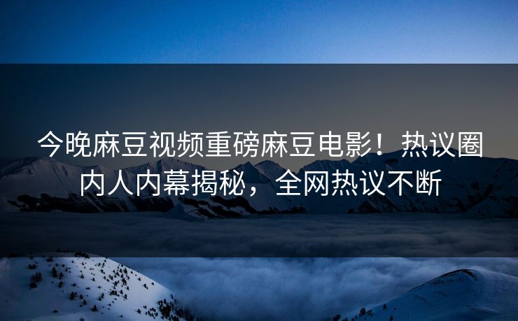 今晚麻豆视频重磅麻豆电影！热议圈内人内幕揭秘，全网热议不断