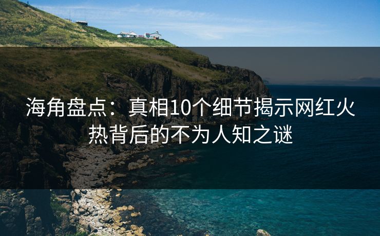 海角盘点：真相10个细节揭示网红火热背后的不为人知之谜