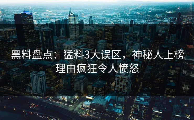 黑料盘点：猛料3大误区，神秘人上榜理由疯狂令人愤怒