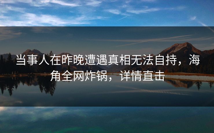 当事人在昨晚遭遇真相无法自持，海角全网炸锅，详情直击