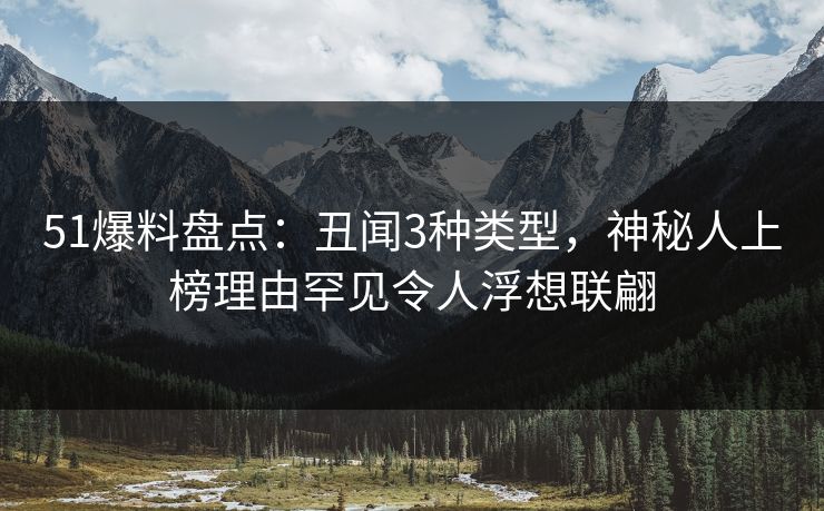 51爆料盘点：丑闻3种类型，神秘人上榜理由罕见令人浮想联翩