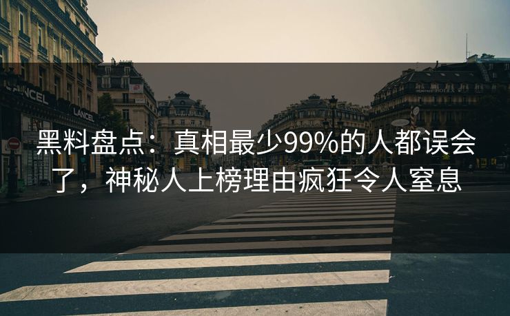 黑料盘点：真相最少99%的人都误会了，神秘人上榜理由疯狂令人窒息
