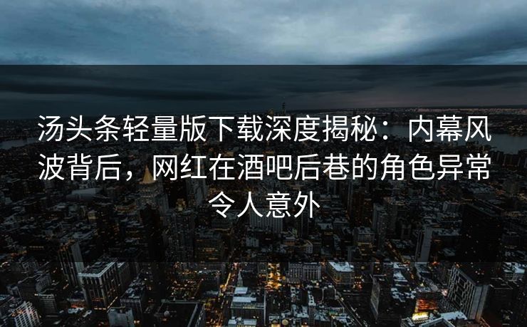 汤头条轻量版下载深度揭秘：内幕风波背后，网红在酒吧后巷的角色异常令人意外