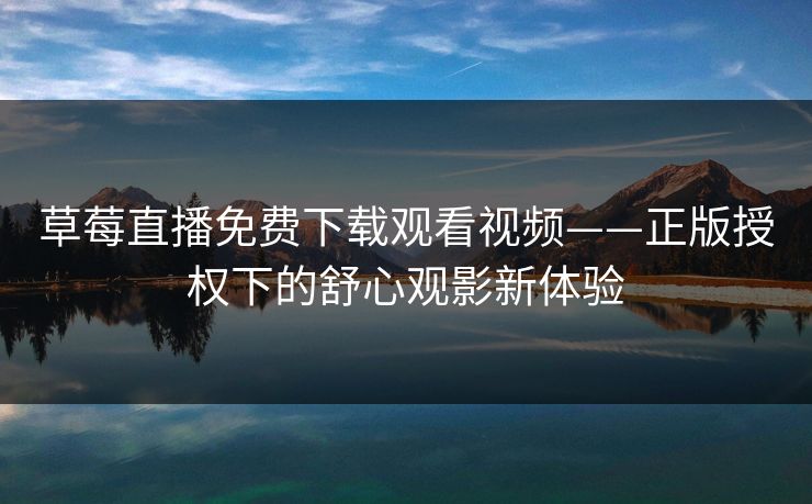 草莓直播免费下载观看视频——正版授权下的舒心观影新体验