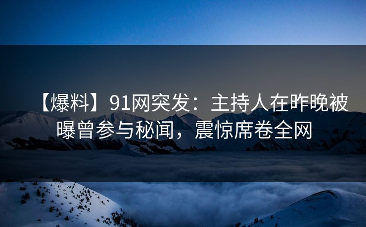 【爆料】91网突发：主持人在昨晚被曝曾参与秘闻，震惊席卷全网