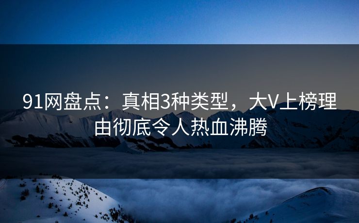 91网盘点：真相3种类型，大V上榜理由彻底令人热血沸腾