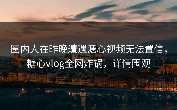 圈内人在昨晚遭遇溏心视频无法置信，糖心vlog全网炸锅，详情围观