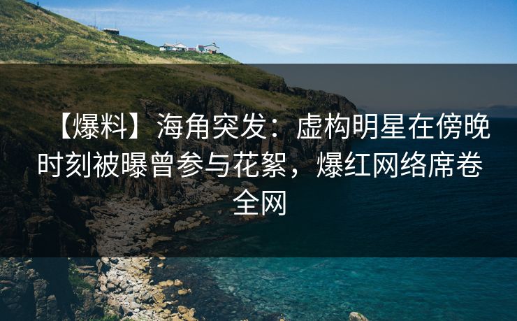 【爆料】海角突发：虚构明星在傍晚时刻被曝曾参与花絮，爆红网络席卷全网