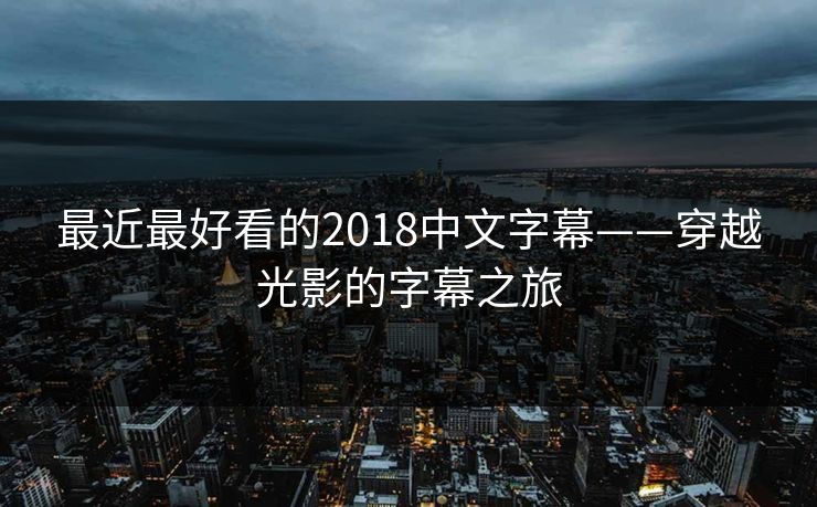 最近最好看的2018中文字幕——穿越光影的字幕之旅