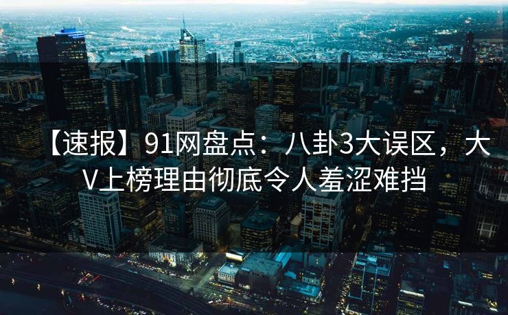 【速报】91网盘点：八卦3大误区，大V上榜理由彻底令人羞涩难挡