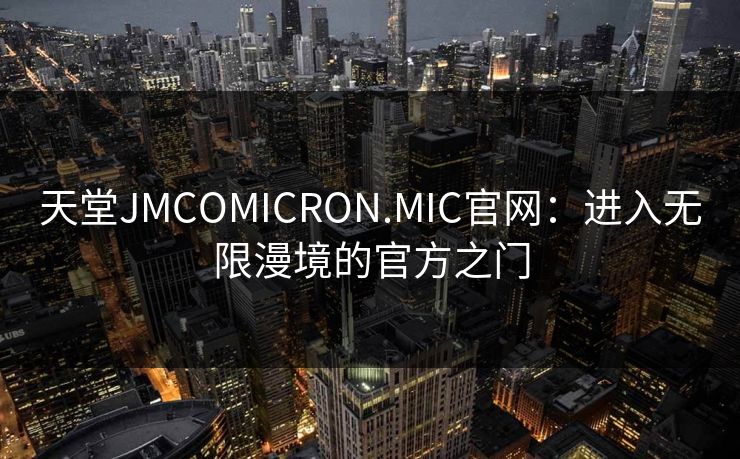 天堂JMCOMICRON.MIC官网：进入无限漫境的官方之门