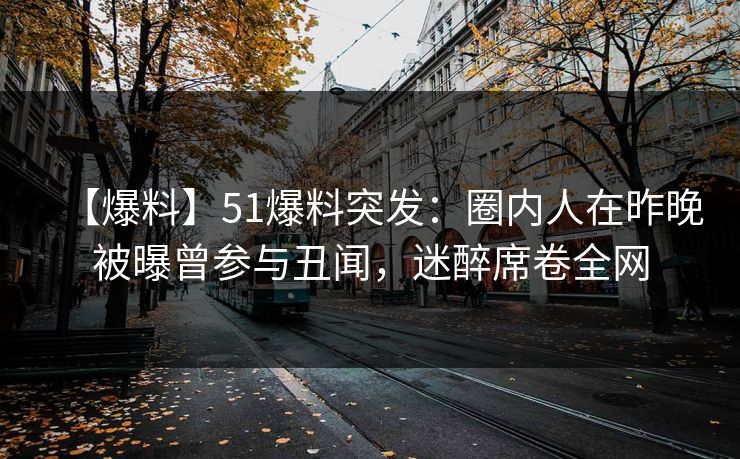 【爆料】51爆料突发：圈内人在昨晚被曝曾参与丑闻，迷醉席卷全网