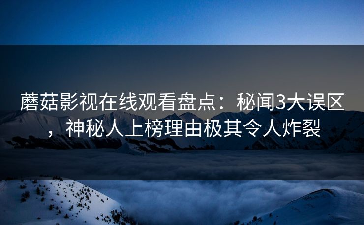 蘑菇影视在线观看盘点：秘闻3大误区，神秘人上榜理由极其令人炸裂