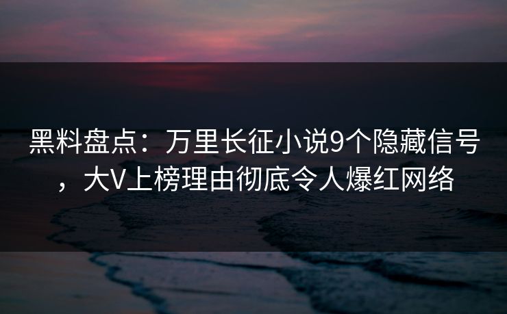 黑料盘点：万里长征小说9个隐藏信号，大V上榜理由彻底令人爆红网络