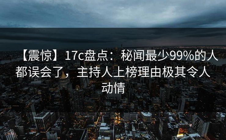 【震惊】17c盘点：秘闻最少99%的人都误会了，主持人上榜理由极其令人动情