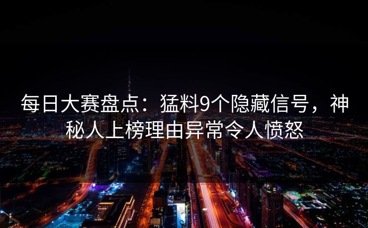 每日大赛盘点：猛料9个隐藏信号，神秘人上榜理由异常令人愤怒