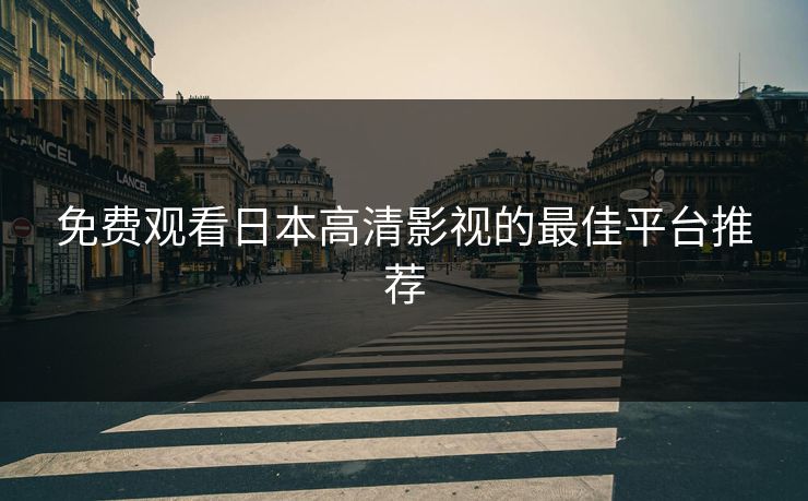 免费观看日本高清影视的最佳平台推荐