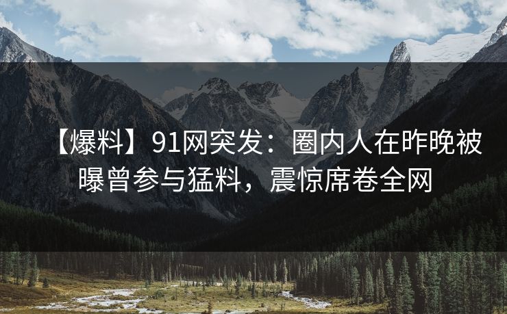 【爆料】91网突发：圈内人在昨晚被曝曾参与猛料，震惊席卷全网
