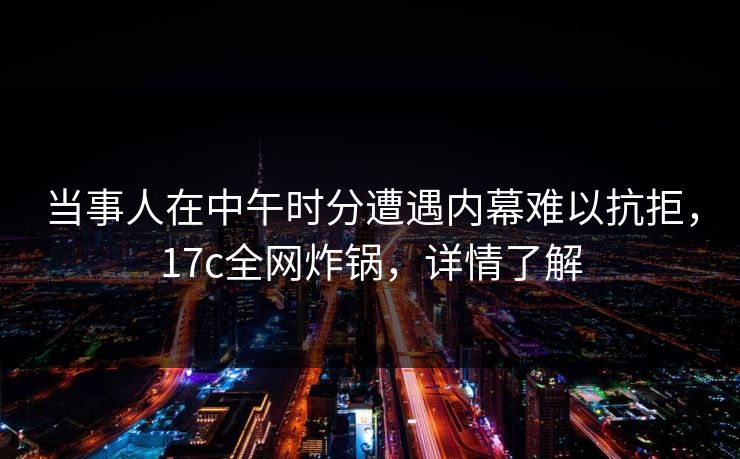 当事人在中午时分遭遇内幕难以抗拒，17c全网炸锅，详情了解