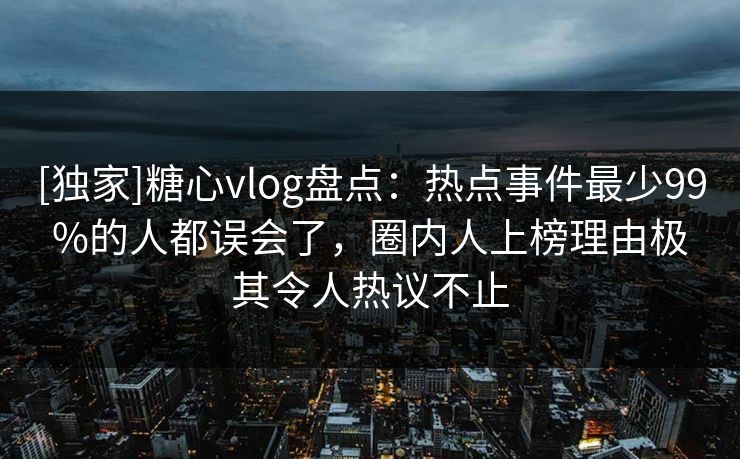[独家]糖心vlog盘点：热点事件最少99%的人都误会了，圈内人上榜理由极其令人热议不止