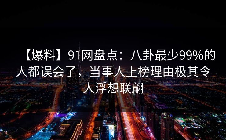 【爆料】91网盘点：八卦最少99%的人都误会了，当事人上榜理由极其令人浮想联翩