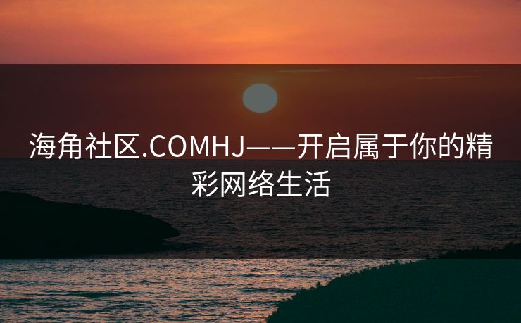 海角社区.COMHJ——开启属于你的精彩网络生活