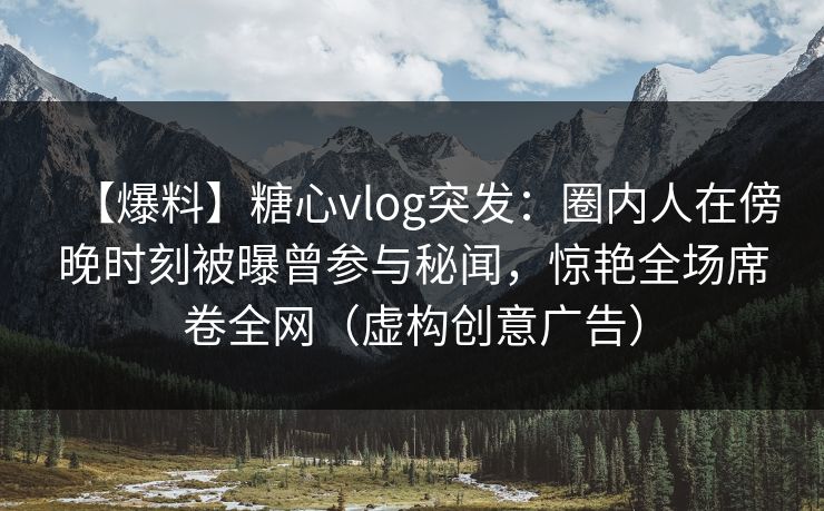 【爆料】糖心vlog突发：圈内人在傍晚时刻被曝曾参与秘闻，惊艳全场席卷全网（虚构创意广告）