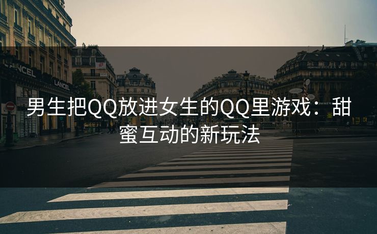 男生把QQ放进女生的QQ里游戏：甜蜜互动的新玩法