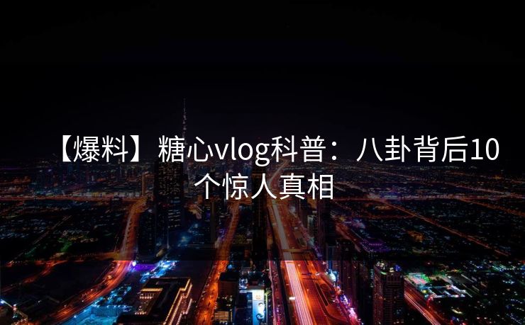 【爆料】糖心vlog科普:八卦背后10个惊人真相 【爆料】糖心vlog科普:八卦背后10个惊人真相