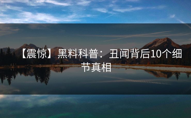 【震惊】黑料科普:丑闻背后10个细节真相 【震惊】黑料科普:丑闻背后10个细节真相