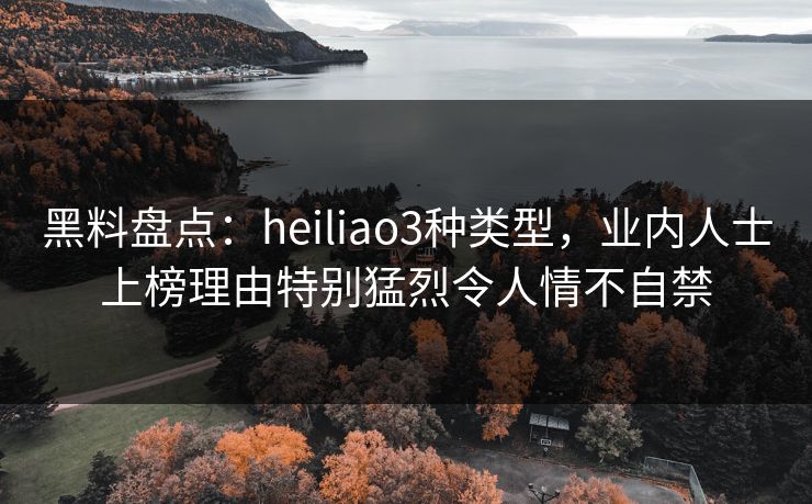 黑料盘点:heiliao3种类型,业内人士上榜理由特别猛烈令人情不自禁 黑料盘点:heiliao3种类型,业内人士上榜理由特别猛烈令人情不自禁