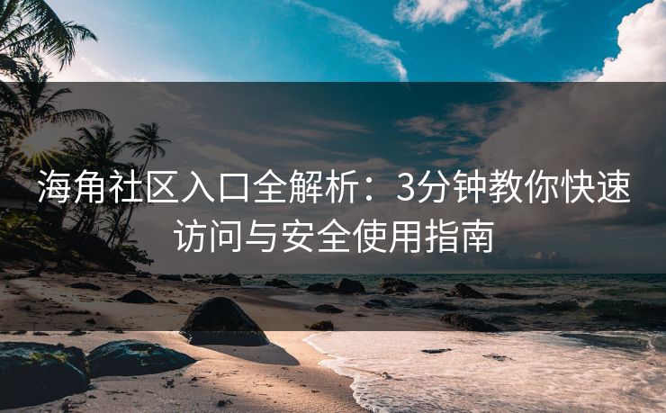 海角社区入口全解析:3分钟教你快速访问与安全使用指南 海角社区入口全解析:3分钟教你快速访问与安全使用指南