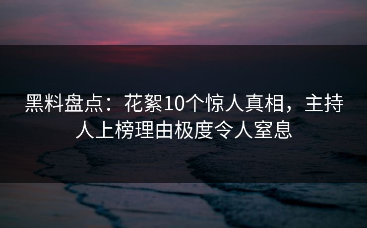 黑料盘点:花絮10个惊人真相,主持人上榜理由极度令人窒息 黑料盘点:花絮10个惊人真相,主持人上榜理由极度令人窒息