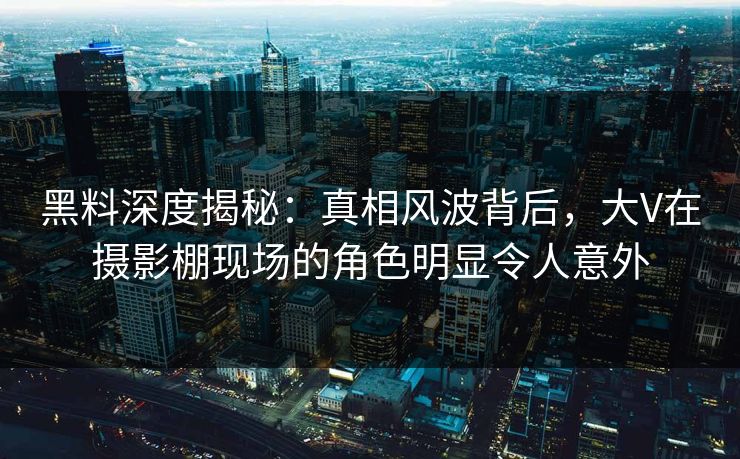 黑料深度揭秘:真相风波背后,大V在摄影棚现场的角色明显令人意外 黑料深度揭秘:真相风波背后,大V在摄影棚现场的角色明显令人意外