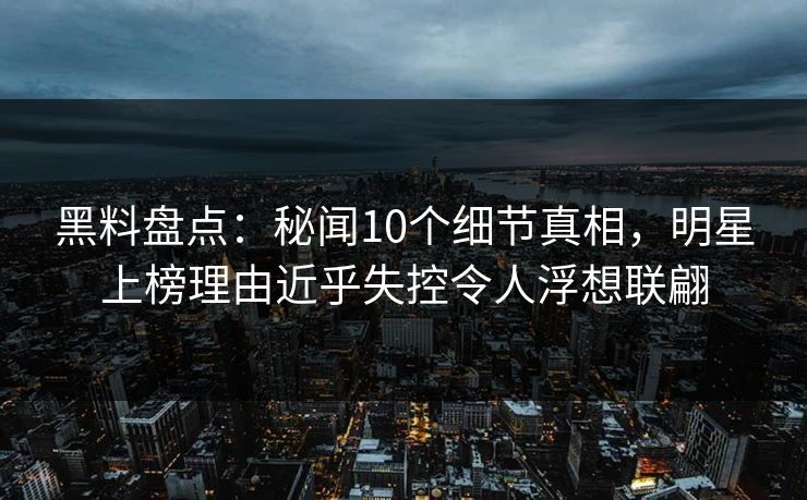 黑料盘点:秘闻10个细节真相,明星上榜理由近乎失控令人浮想联翩 黑料盘点:秘闻10个细节真相,明星上榜理由近乎失控令人浮想联翩