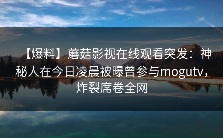 【爆料】蘑菇影视在线观看突发:神秘人在今日凌晨被曝曾参与mogutv,炸裂席卷全网 【爆料】蘑菇影视在线观看突发:神秘人在今日凌晨被曝曾参与mogutv,炸裂席卷全网