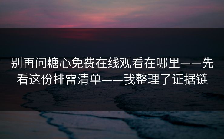 别再问糖心免费在线观看在哪里——先看这份排雷清单——我整理了证据链