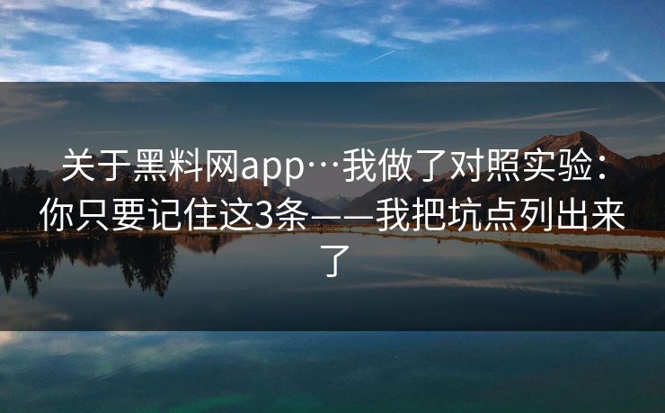 关于黑料网app…我做了对照实验:你只要记住这3条——我把坑点列出来了 关于黑料网app…我做了对照实验:你只要记住这3条——我把坑点列出来了