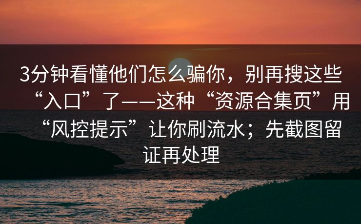 3分钟看懂他们怎么骗你,别再搜这些“入口”了——这种“资源合集页”用“风控提示”让你刷流水;先截图留证再处理 3分钟看懂他们怎么骗你,别再搜这些“入口”了——这种“资源合集页”用“风控提示”让你刷流水;先截图留证再处理