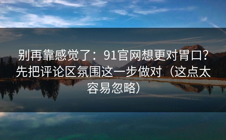 别再靠感觉了:91官网想更对胃口?先把评论区氛围这一步做对(这点太容易忽略) 别再靠感觉了:91官网想更对胃口?先把评论区氛围这一步做对(这点太容易忽略)