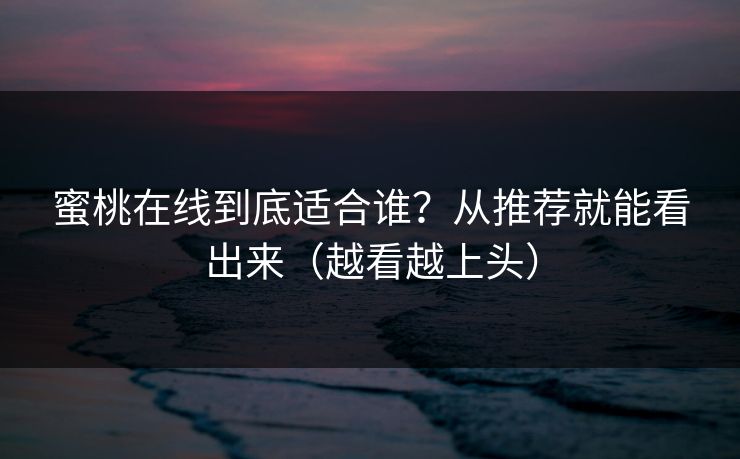 蜜桃在线到底适合谁?从推荐就能看出来(越看越上头) 蜜桃在线到底适合谁?从推荐就能看出来(越看越上头)