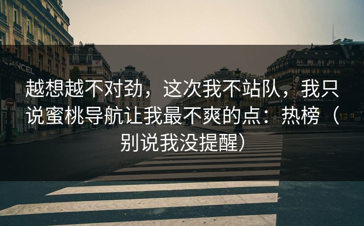 越想越不对劲,这次我不站队,我只说蜜桃导航让我最不爽的点:热榜(别说我没提醒) 越想越不对劲,这次我不站队,我只说蜜桃导航让我最不爽的点:热榜(别说我没提醒)
