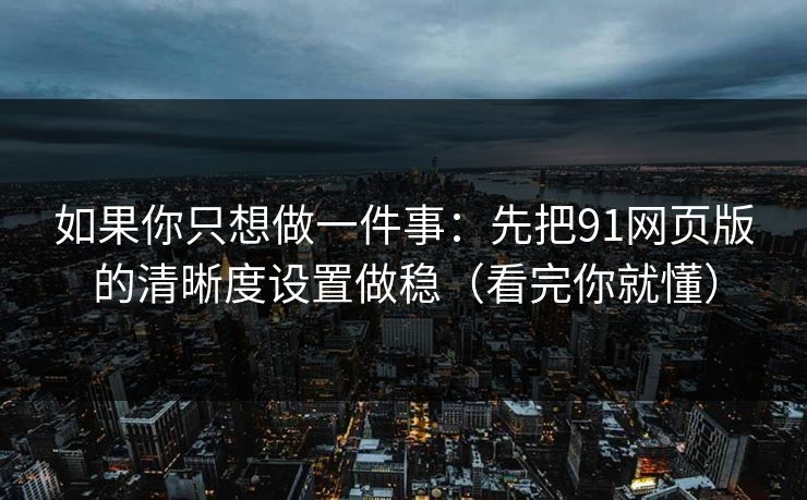 如果你只想做一件事：先把91网页版的清晰度设置做稳（看完你就懂）