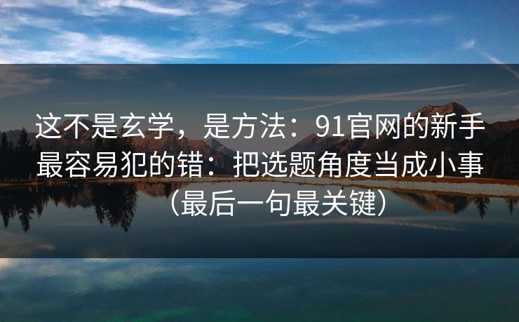 这不是玄学,是方法:91官网的新手最容易犯的错:把选题角度当成小事(最后一句最关键) 这不是玄学,是方法:91官网的新手最容易犯的错:把选题角度当成小事(最后一句最关键)